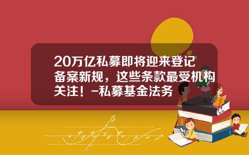 20万亿私募即将迎来登记备案新规，这些条款最受机构关注！-私募基金法务
