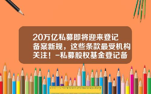 20万亿私募即将迎来登记备案新规，这些条款最受机构关注！-私募股权基金登记备案