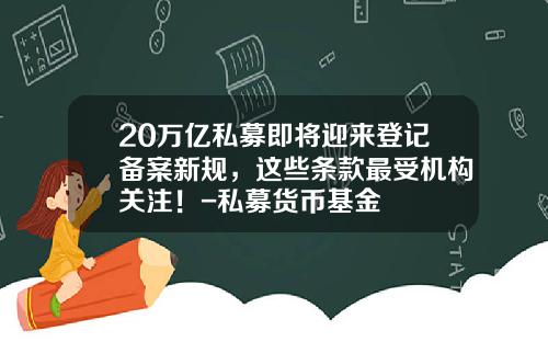 20万亿私募即将迎来登记备案新规，这些条款最受机构关注！-私募货币基金
