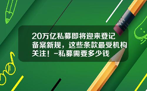20万亿私募即将迎来登记备案新规，这些条款最受机构关注！-私募需要多少钱