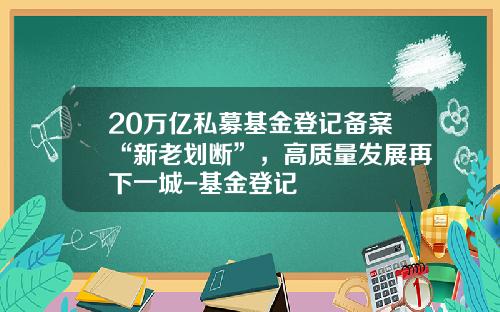 20万亿私募基金登记备案“新老划断”，高质量发展再下一城-基金登记