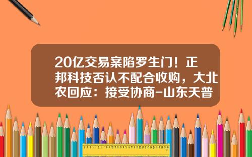 20亿交易案陷罗生门！正邦科技否认不配合收购，大北农回应：接受协商-山东天普阳光生物科技有限公司