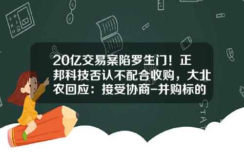 20亿交易案陷罗生门！正邦科技否认不配合收购，大北农回应：接受协商-并购标的公司存在股权质押案例