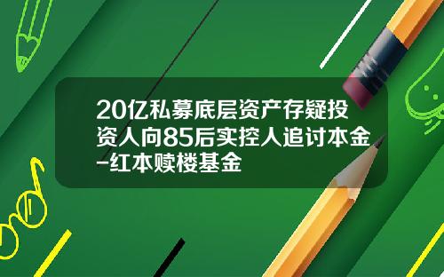 20亿私募底层资产存疑投资人向85后实控人追讨本金-红本赎楼基金