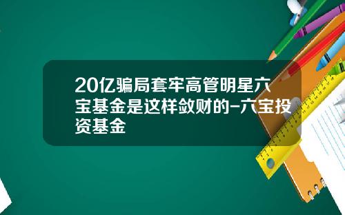20亿骗局套牢高管明星六宝基金是这样敛财的-六宝投资基金