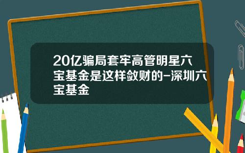 20亿骗局套牢高管明星六宝基金是这样敛财的-深圳六宝基金