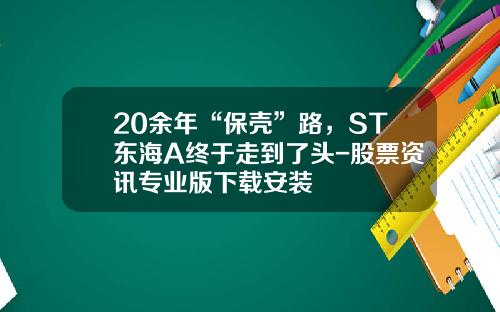 20余年“保壳”路，ST东海A终于走到了头-股票资讯专业版下载安装