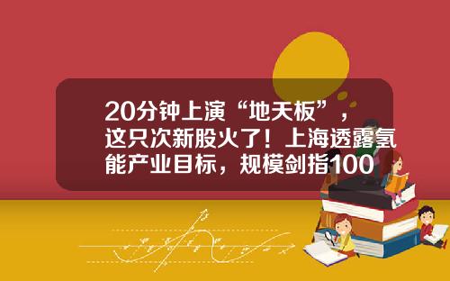 20分钟上演“地天板”，这只次新股火了！上海透露氢能产业目标，规模剑指1000亿元，上市公司布局浮出水面，高增长潜力股名单请收藏-股票第一资讯