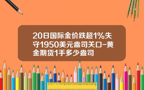 20日国际金价跌超1%失守1950美元盎司关口-黄金期货1手多少盎司