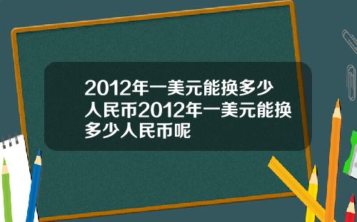 2012年一美元能换多少人民币2012年一美元能换多少人民币呢