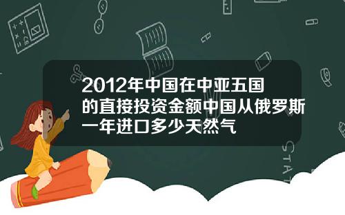 2012年中国在中亚五国的直接投资金额中国从俄罗斯一年进口多少天然气