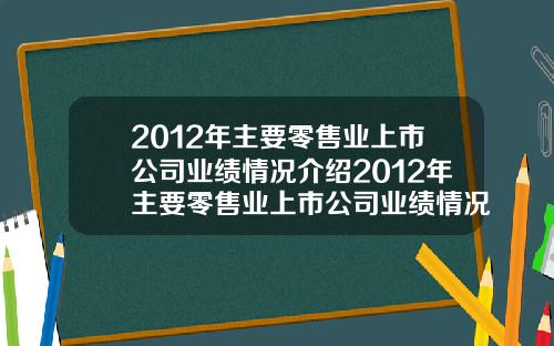 2012年主要零售业上市公司业绩情况介绍2012年主要零售业上市公司业绩情况介绍如下