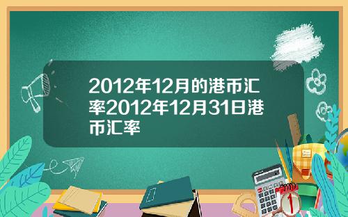 2012年12月的港币汇率2012年12月31日港币汇率