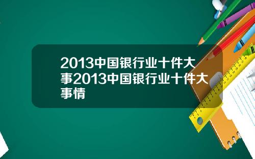 2013中国银行业十件大事2013中国银行业十件大事情