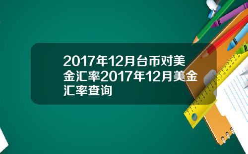 2017年12月台币对美金汇率2017年12月美金汇率查询