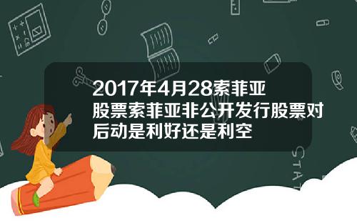 2017年4月28索菲亚股票索菲亚非公开发行股票对后动是利好还是利空