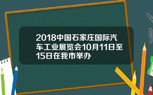 2018中国石家庄国际汽车工业展览会10月11日至15日在我市举办