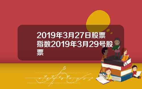 2019年3月27日股票指数2019年3月29号股票