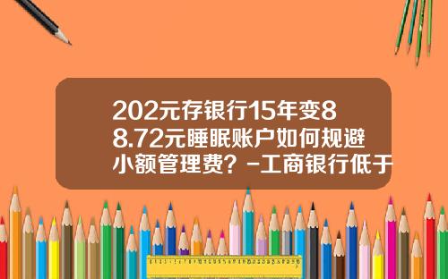 202元存银行15年变88.72元睡眠账户如何规避小额管理费？-工商银行低于300扣多少