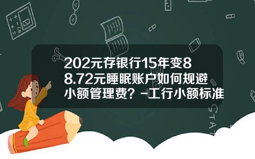 202元存银行15年变88.72元睡眠账户如何规避小额管理费？-工行小额标准是多少