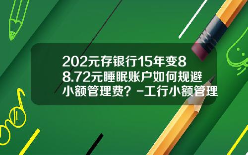 202元存银行15年变88.72元睡眠账户如何规避小额管理费？-工行小额管理费是多少