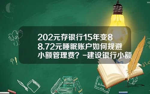 202元存银行15年变88.72元睡眠账户如何规避小额管理费？-建设银行小额账户管理费是多少