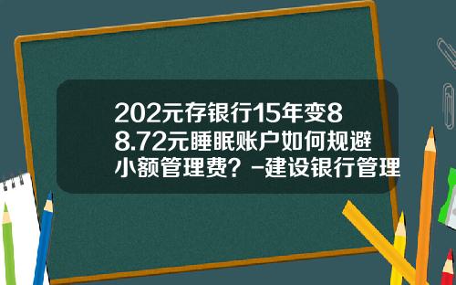 202元存银行15年变88.72元睡眠账户如何规避小额管理费？-建设银行管理费是多少