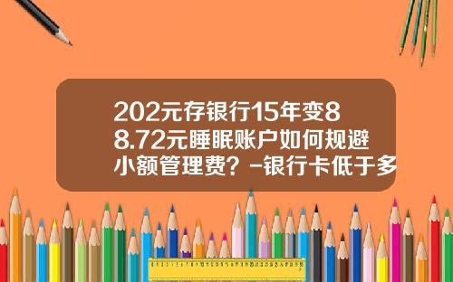 202元存银行15年变88.72元睡眠账户如何规避小额管理费？-银行卡低于多少钱收管理费