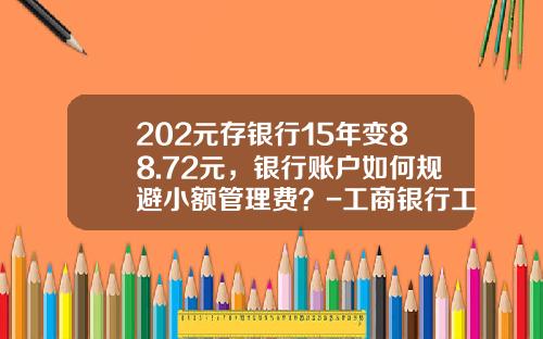 202元存银行15年变88.72元，银行账户如何规避小额管理费？-工商银行工本费多少