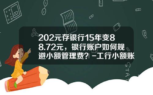 202元存银行15年变88.72元，银行账户如何规避小额管理费？-工行小额账户管理费是多少