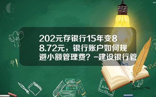 202元存银行15年变88.72元，银行账户如何规避小额管理费？-建设银行管理费是多少