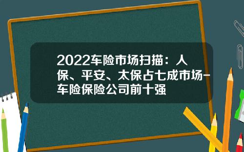 2022车险市场扫描：人保、平安、太保占七成市场-车险保险公司前十强
