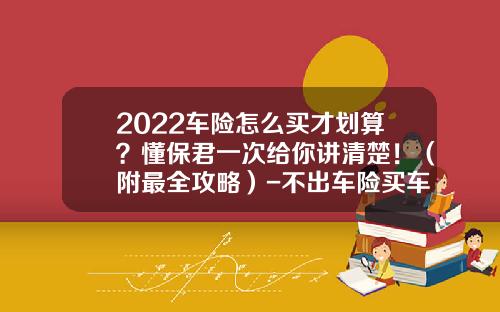 2022车险怎么买才划算？懂保君一次给你讲清楚！（附最全攻略）-不出车险买车险多少钱