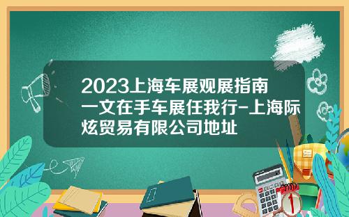 2023上海车展观展指南一文在手车展任我行-上海际炫贸易有限公司地址