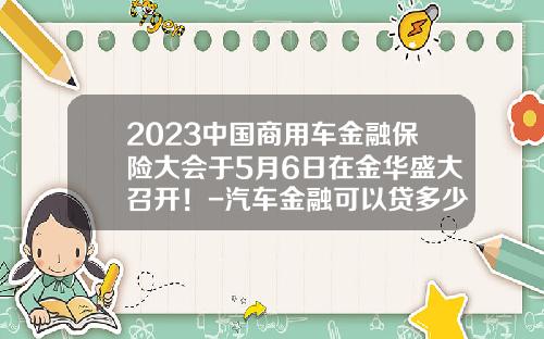 2023中国商用车金融保险大会于5月6日在金华盛大召开！-汽车金融可以贷多少年