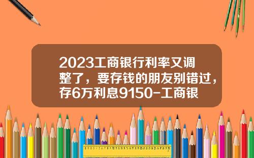 2023工商银行利率又调整了，要存钱的朋友别错过，存6万利息9150-工商银行贷款买车利息多少