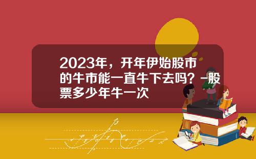 2023年，开年伊始股市的牛市能一直牛下去吗？-股票多少年牛一次
