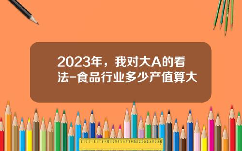 2023年，我对大A的看法-食品行业多少产值算大