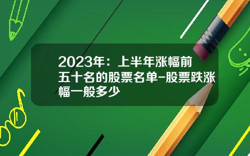 2023年：上半年涨幅前五十名的股票名单-股票跌涨幅一般多少