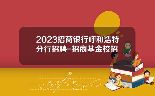2023招商银行呼和浩特分行招聘-招商基金校招