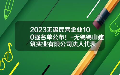 2023无锡民营企业100强名单公布！-无锡锡山建筑实业有限公司法人代表