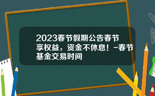 2023春节假期公告春节享权益，资金不休息！-春节基金交易时间