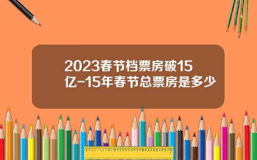 2023春节档票房破15亿-15年春节总票房是多少