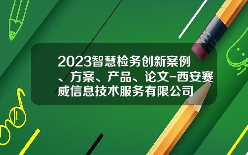 2023智慧检务创新案例、方案、产品、论文-西安赛威信息技术服务有限公司