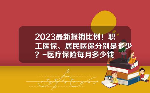 2023最新报销比例！职工医保、居民医保分别是多少？-医疗保险每月多少钱