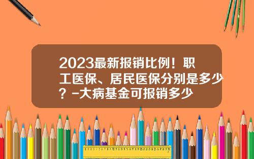 2023最新报销比例！职工医保、居民医保分别是多少？-大病基金可报销多少