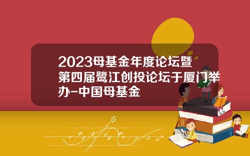 2023母基金年度论坛暨第四届鹭江创投论坛于厦门举办-中国母基金