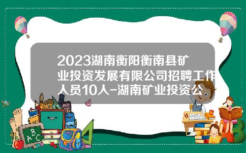 2023湖南衡阳衡南县矿业投资发展有限公司招聘工作人员10人-湖南矿业投资公司