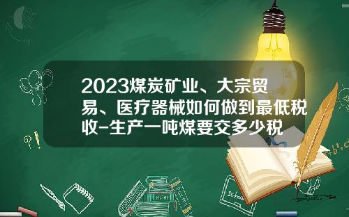 2023煤炭矿业、大宗贸易、医疗器械如何做到最低税收-生产一吨煤要交多少税