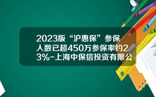 2023版“沪惠保”参保人数已超450万参保率约23%-上海中保信投资有限公司